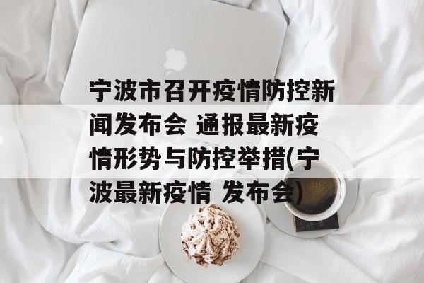 宁波市召开疫情防控新闻发布会 通报最新疫情形势与防控举措(宁波最新疫情 发布会)